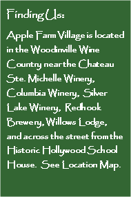 Text Box: Finding Us:Apple Farm Village is located in the Woodinville Wine  Country near the Chateau Ste. Michelle Winery, Columbia Winery,  Silver Lake Winery,  Redhook Brewery, Willows Lodge,  and across the street from the Historic Hollywood School House.  See Location Map.